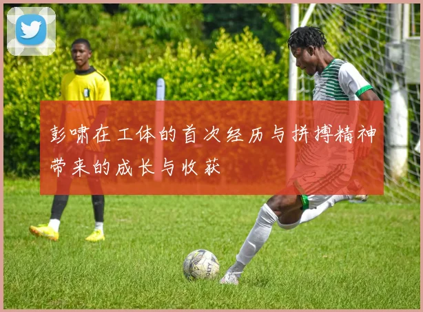 彭啸在工体的首次经历与拼搏精神带来的成长与收获