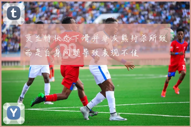 莫兰特状态下滑并非灰熊封杀所致而是自身问题导致表现不佳