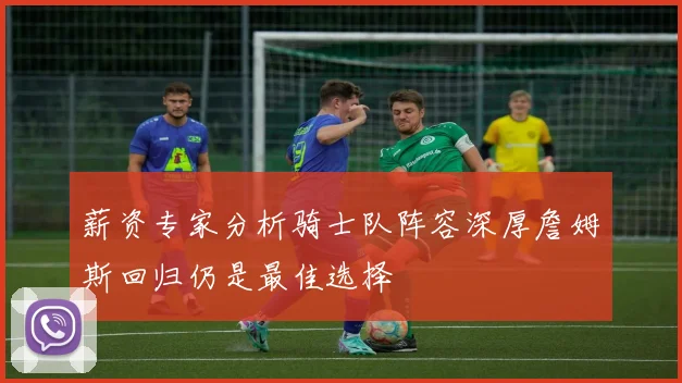 薪资专家分析骑士队阵容深厚詹姆斯回归仍是最佳选择