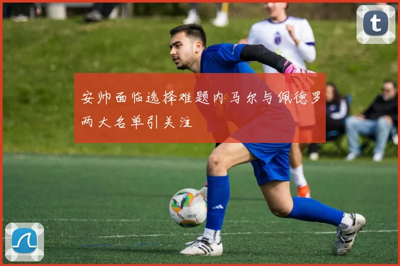 安帅面临选择难题内马尔与佩德罗两大名单引关注