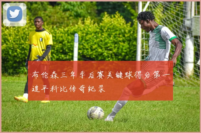 布伦森三年季后赛关键球得分第一追平科比传奇纪录