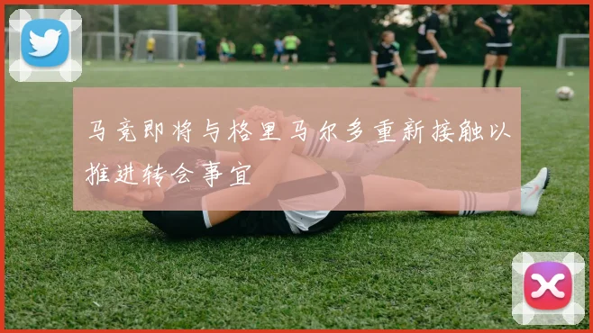 马竞即将与格里马尔多重新接触以推进转会事宜
