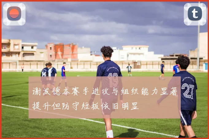 谢泼德本赛季进攻与组织能力显著提升但防守短板依旧明显
