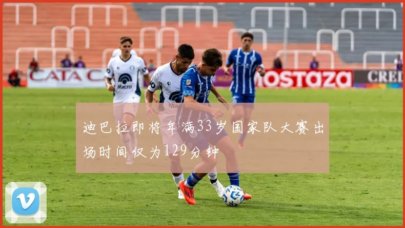 迪巴拉即将年满33岁国家队大赛出场时间仅为129分钟