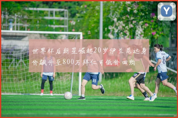 世界杯后新星崛起20岁伊兰昆达身价飙升至800万拜仁可低价回购