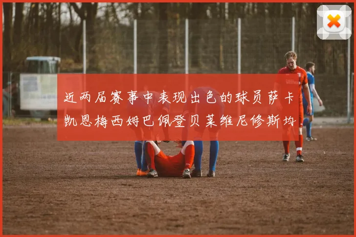 近两届赛事中表现出色的球员萨卡凯恩梅西姆巴佩登贝莱维尼修斯均有三球三助攻