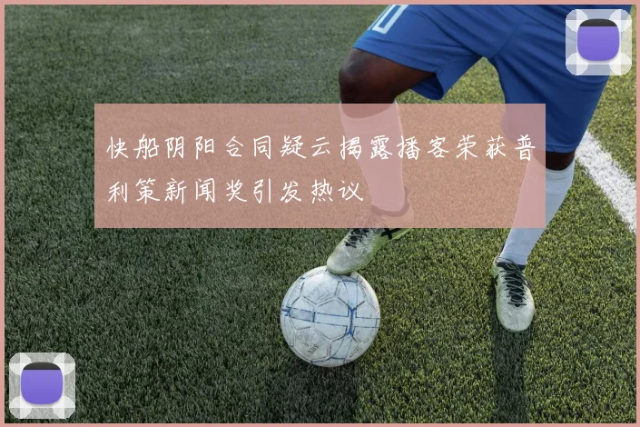 快船阴阳合同疑云揭露播客荣获普利策新闻奖引发热议