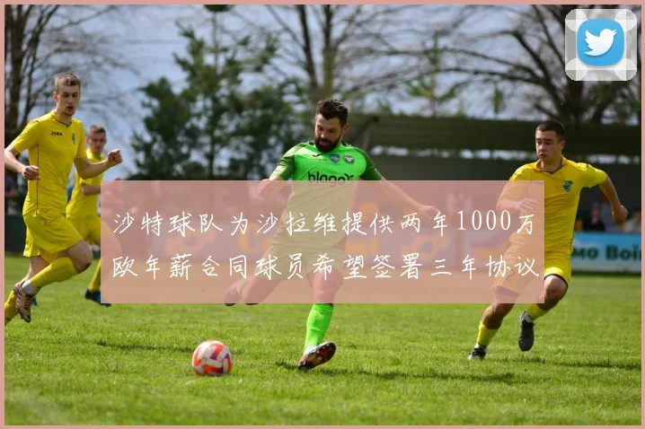 沙特球队为沙拉维提供两年1000万欧年薪合同球员希望签署三年协议