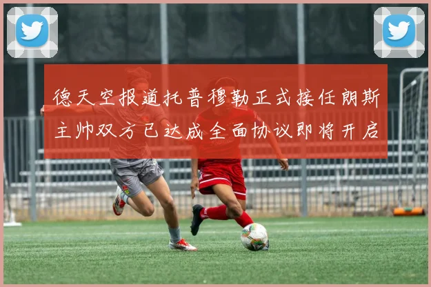 德天空报道托普穆勒正式接任朗斯主帅双方已达成全面协议即将开启新篇章