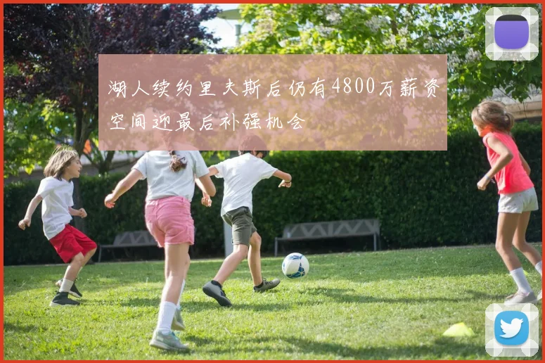 湖人续约里夫斯后仍有4800万薪资空间迎最后补强机会