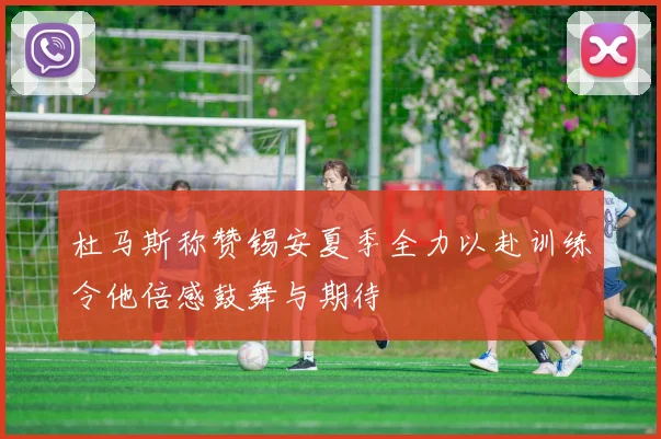 杜马斯称赞锡安夏季全力以赴训练令他倍感鼓舞与期待