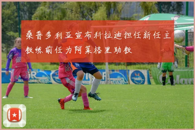 桑普多利亚宣布科拉迪担任新任主教练前任为阿莱格里助教