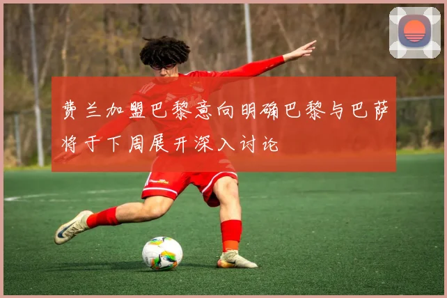 费兰加盟巴黎意向明确巴黎与巴萨将于下周展开深入讨论
