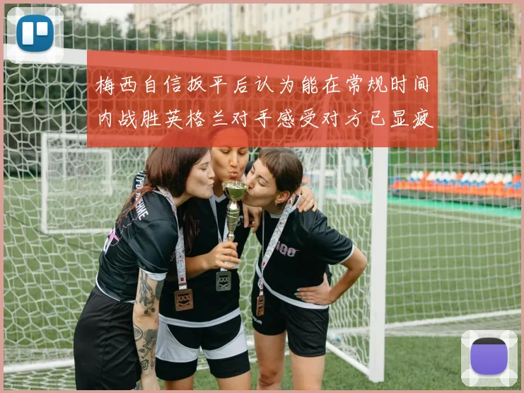 梅西自信扳平后认为能在常规时间内战胜英格兰对手感受对方已显疲态