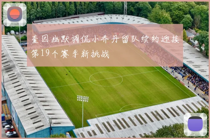 奎因幽默调侃小乔丹留队续约迎接第19个赛季新挑战