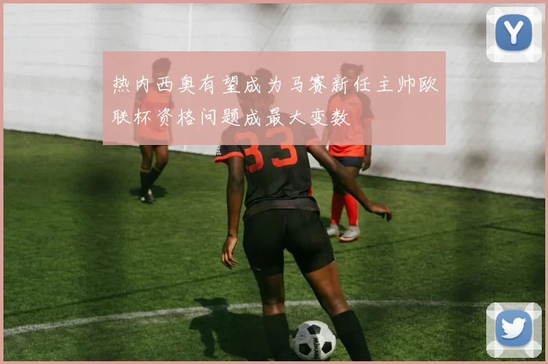热内西奥有望成为马赛新任主帅欧联杯资格问题成最大变数