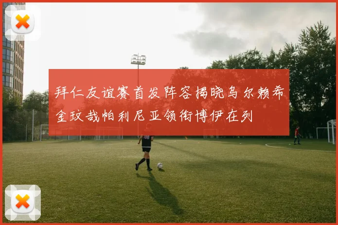 拜仁友谊赛首发阵容揭晓乌尔赖希金玟哉帕利尼亚领衔博伊在列