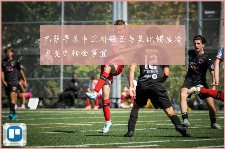 巴萨寻求中卫补强已与莱比锡接洽卢克巴转会事宜