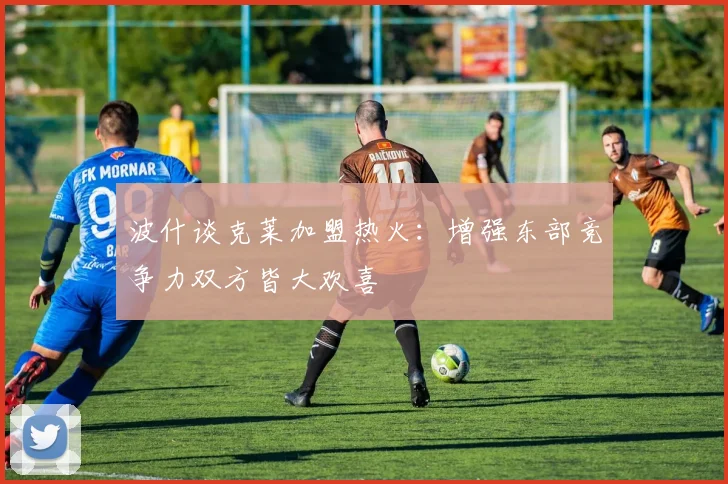 波什谈克莱加盟热火：增强东部竞争力双方皆大欢喜