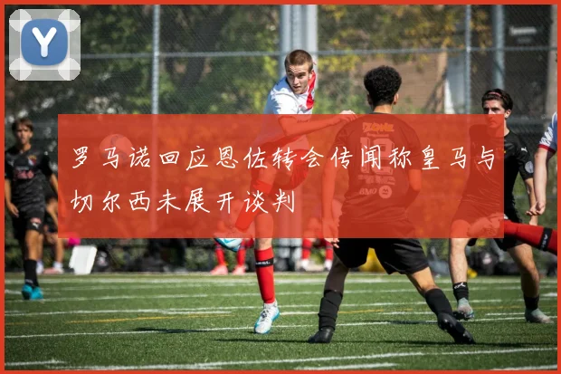 罗马诺回应恩佐转会传闻称皇马与切尔西未展开谈判