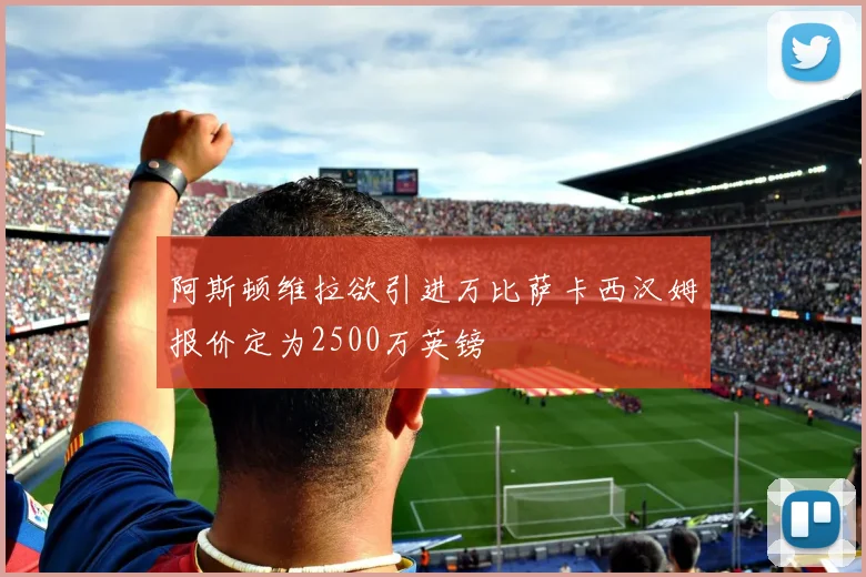 阿斯顿维拉欲引进万比萨卡西汉姆报价定为2500万英镑
