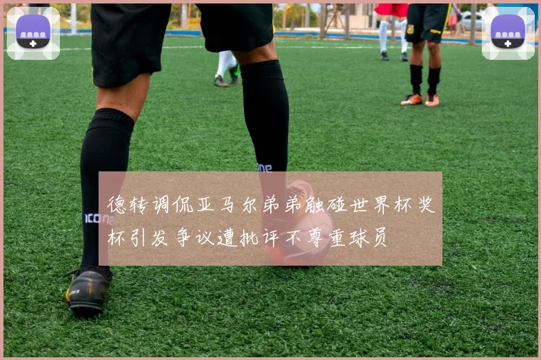 德转调侃亚马尔弟弟触碰世界杯奖杯引发争议遭批评不尊重球员